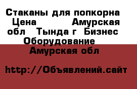 Стаканы для попкорна › Цена ­ 2-50 - Амурская обл., Тында г. Бизнес » Оборудование   . Амурская обл.